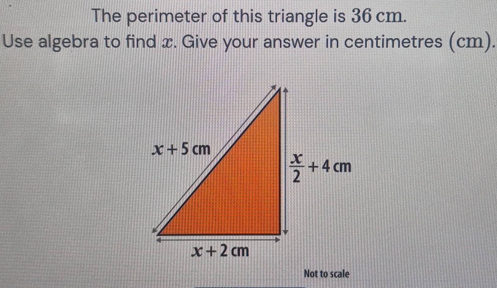 The perimeter of this triangle is 36 cm.
Use algebra to find x. Give your answer in centimetres (cm).
Not to scale