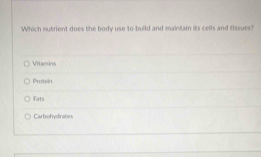 Which nutrient does the body use to build and maintain its cells and tissues?
Vitamins
Protein
Fats
Carbohydrates