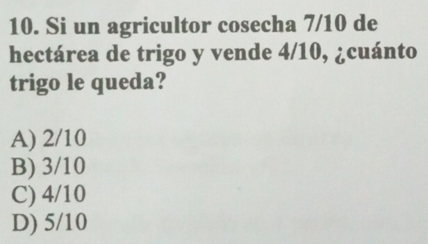 Si un agricultor cosecha 7/10 de
hectárea de trigo y vende 4/10, ¿cuánto
trigo le queda?
A) 2/10
B) 3/10
C) 4/10
D) 5/10