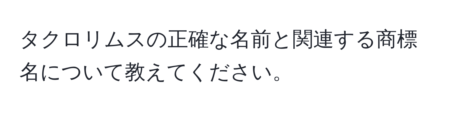 タクロリムスの正確な名前と関連する商標名について教えてください。