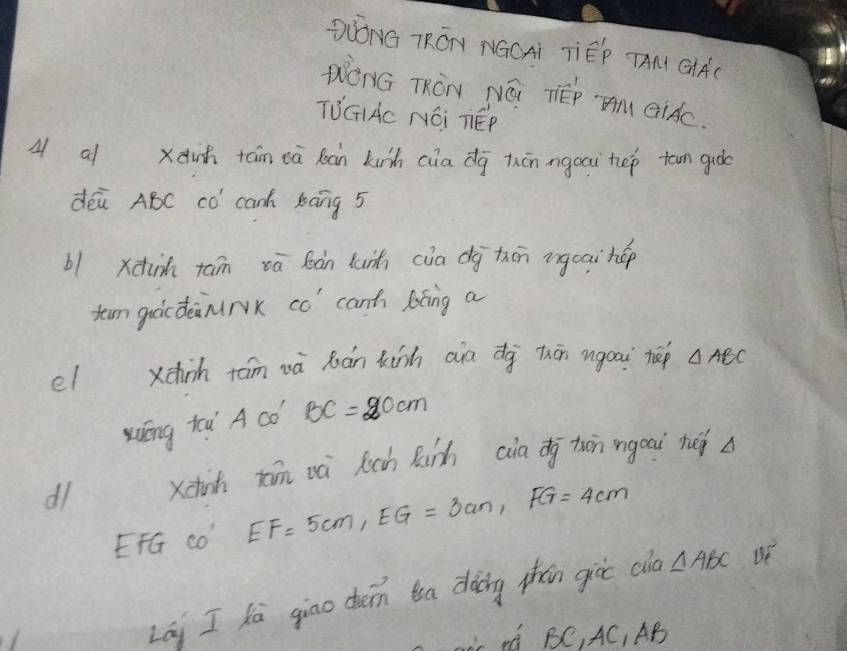 DLóNG TRóN NGCAi TiÊP TAM GHAC 
pónG Txōn Néi rép mn eidc 
TUGAc NOi TEP 
4 a xdih tán oà loan kinh ciadq hón ngoai hep toan guòe 
deù ABC có canh bàng 5
b1xàin tan vā bàn lunh cia dà thān igoaihúp 
tun gácdinrk có' cant liáng a 
el xchih tām wà xán kinh ain dg thán ngoai hep △ AEC
xōng tu) 4 co BC=20cm
d1 xchish xan và fuch Runhciadg tuān ngoai hei
EFG co" EF=5cm, EG=3cm, FG=4cm
Lai I kā giāo chóin ba dàcing phǎn gire cid △ ABC BE 
L rQ BC, AC, AB