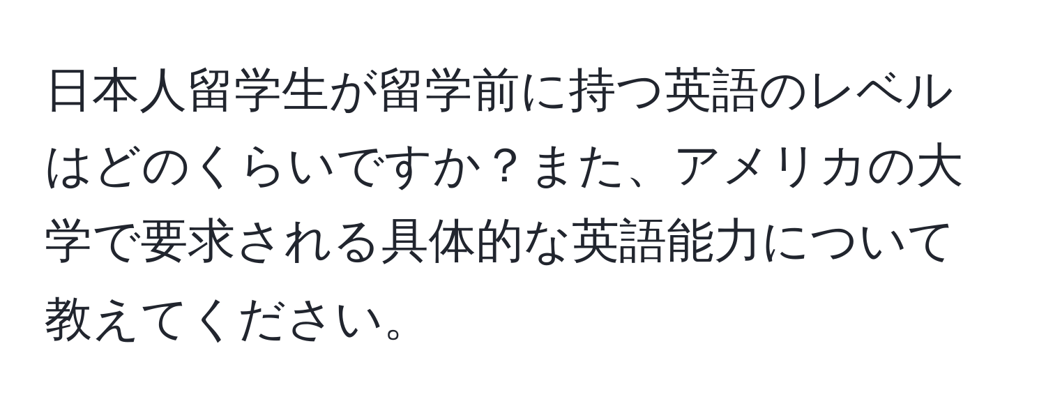 日本人留学生が留学前に持つ英語のレベルはどのくらいですか？また、アメリカの大学で要求される具体的な英語能力について教えてください。