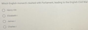 Which English monarch clashed with Parliament, leading to the English Civil War
Henry VIIl
Elizabeth I
James I
Charlies I