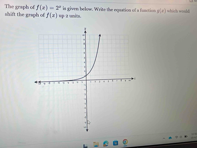 A 
The graph of f(x)=2^x is given below. Write the equation of a function g(x) which would 
shift the graph of f(x) up 2 units. 
1131