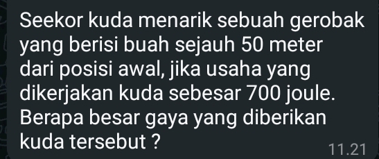 Seekor kuda menarik sebuah gerobak 
yang berisi buah sejauh 50 meter
dari posisi awal, jika usaha yang 
dikerjakan kuda sebesar 700 joule. 
Berapa besar gaya yang diberikan 
kuda tersebut ?
11.21