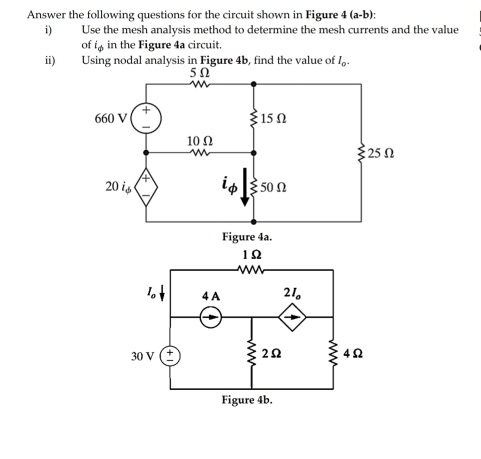 Answer the following questions for the circuit shown in Figure | (a-b);
i) Use the mesh analysis method to determine the mesh currents and the value
of i_Phi  in the Figure 4a circuit.
ii) Using nodal analysis in Figure 4b, find the value of I_0.
5Ω
660 V +
15 Ω
10Ω
25 Ω
20 is i_phi  ξ50Ω
Figure 4a.