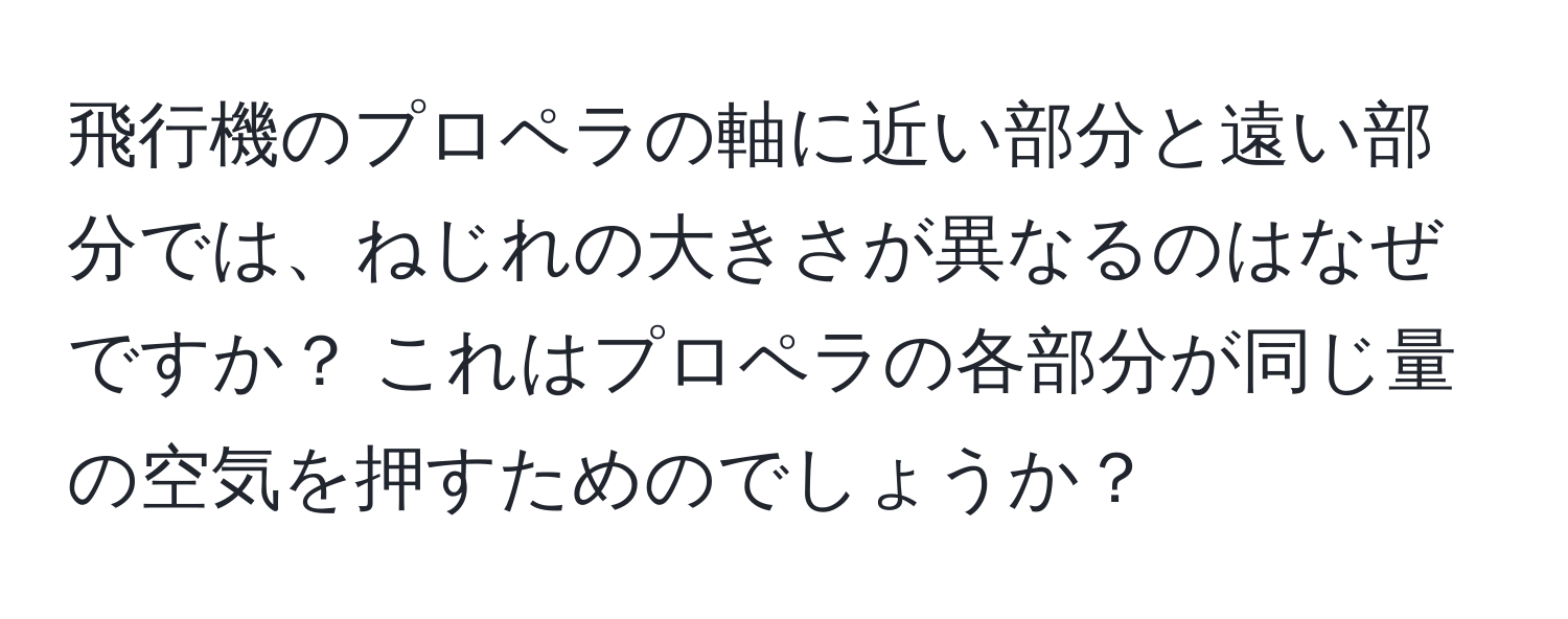 飛行機のプロペラの軸に近い部分と遠い部分では、ねじれの大きさが異なるのはなぜですか？ これはプロペラの各部分が同じ量の空気を押すためのでしょうか？