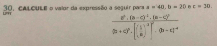 30, CALCULE o vaior da expressão a seguir para a=40, b=20 e c=30. 
LF9Y
frac a^6· (a-c)^-2· (a-c)^3(b+c)^5· [( 1/a )^3]^2· (b+c)^4