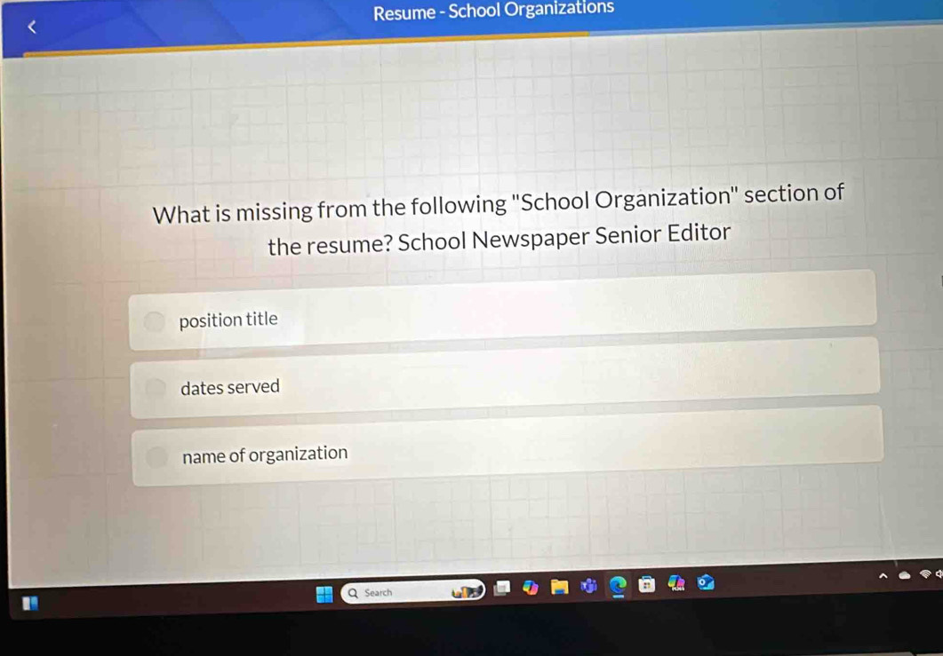 Resume - School Organizations
What is missing from the following 'School Organization" section of
the resume? School Newspaper Senior Editor
position title
dates served
name of organization
Q Search