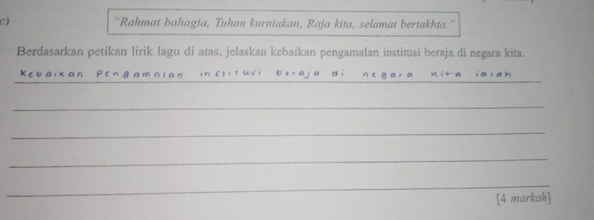 “Rahmat bahagia, Tuhan kurniakan, Raja kita, selamat bertakhta.” 
Berdasarkan petikan lirik lagu di atas, jelaskan kebaikan pengamalan institusi beraja di negara kita. 
_ 
_ 
_ 
_ 
_ 
_ 
_ 
[4 markah]