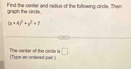 Find the center and radius of the following circle. Then 
graph the circle.
(x+4)^2+y^2=7
The center of the circle is □ . 
(Type an ordered pair.)