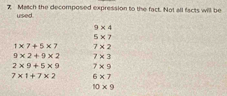 Match the decomposed expression to the fact. Not all facts will be 
used.
9* 4
5* 7
1* 7+5* 7
7* 2
9* 2+9* 2
7* 3
2* 9+5* 9
7* 9
7* 1+7* 2
6* 7
10* 9