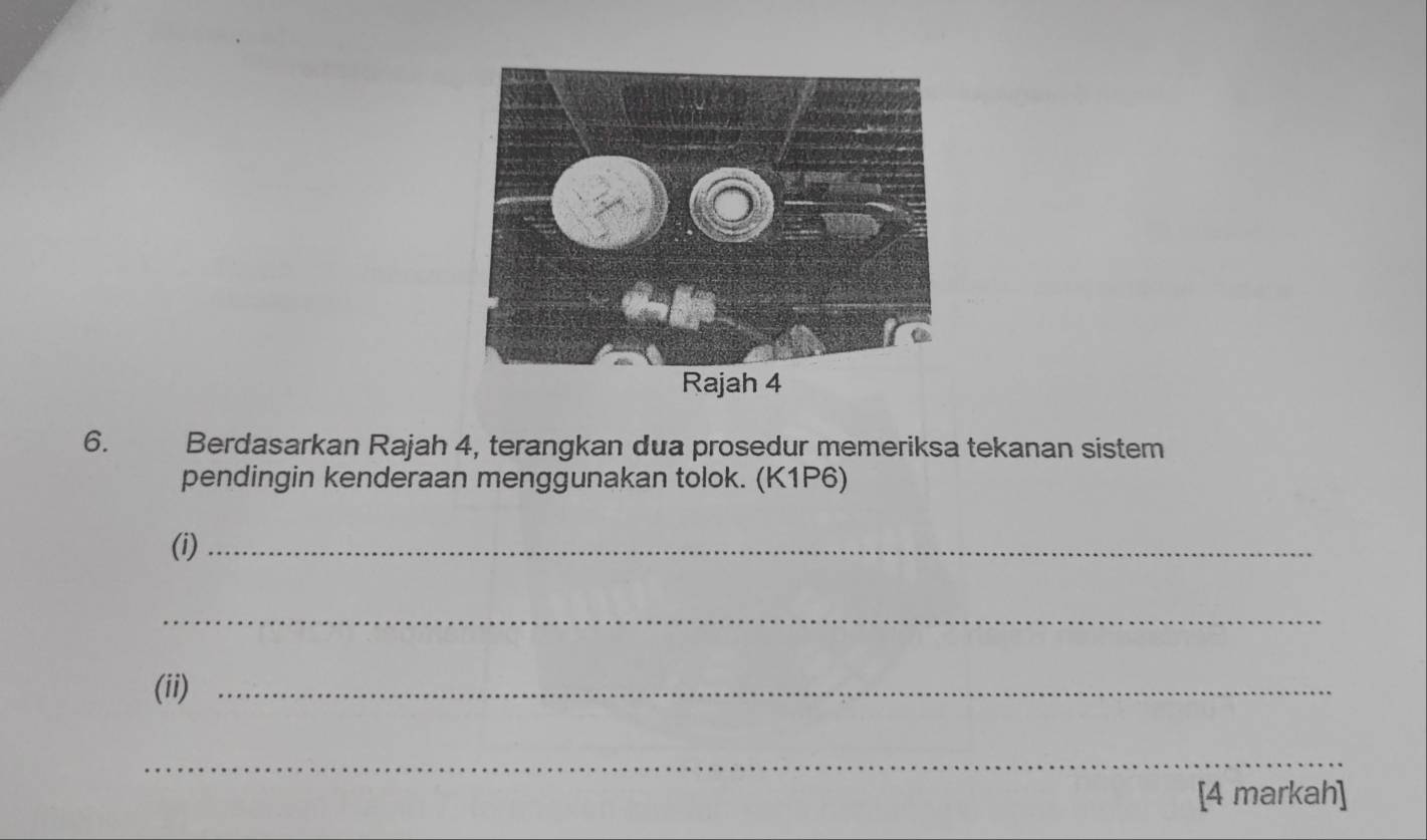 Rajah 4 
6. Berdasarkan Rajah 4, terangkan dua prosedur memeriksa tekanan sistem 
pendingin kenderaan menggunakan tolok. (K1P6) 
(i)_ 
_ 
(ii)_ 
_ 
[4 markah]