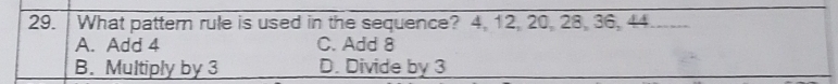 What pattern rule is used in the sequence? 4, 12, 20, 28, 36, 44
A. Add 4 C. Add 8
B. Multiply by 3 D. Divide by 3