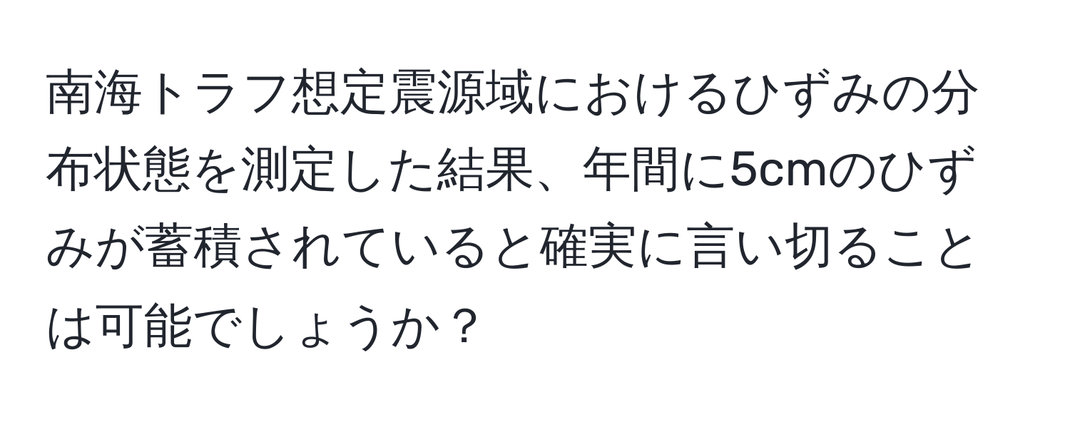 南海トラフ想定震源域におけるひずみの分布状態を測定した結果、年間に5cmのひずみが蓄積されていると確実に言い切ることは可能でしょうか？