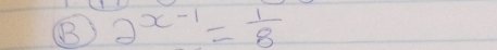 (B 2^(x-1)= 1/8 