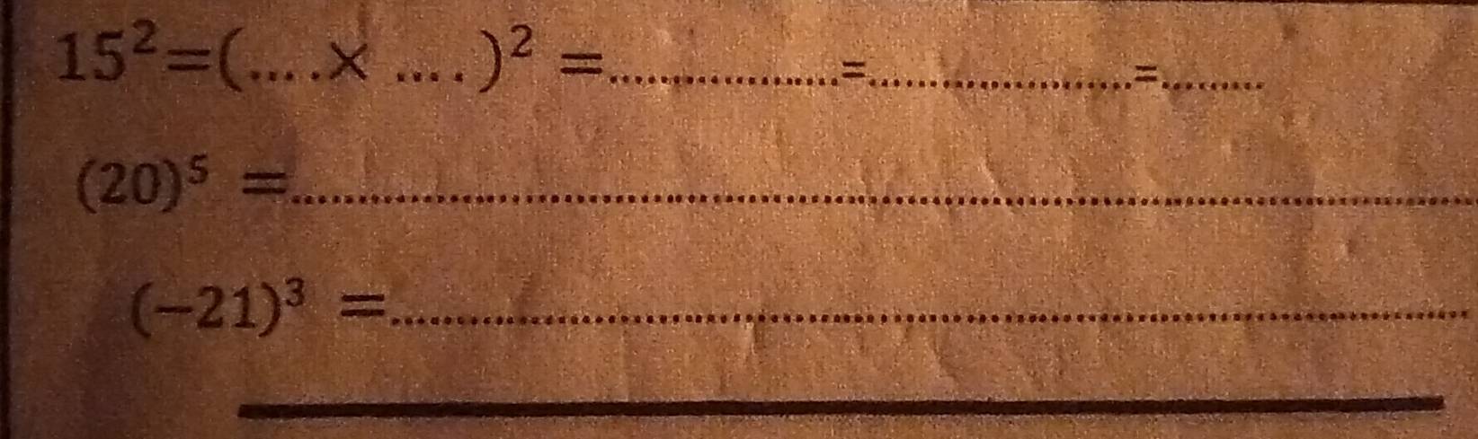 15^2=
_ )^2= _ 
_= 
_=
(20)^5= _ 
_ (-21)^3=
_