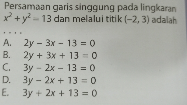 Persamaan garis singgung pada lingkaran
x^2+y^2=13 dan melalui titik (-2,3) adalah
A. 2y-3x-13=0
B. 2y+3x+13=0
C. 3y-2x-13=0
D. 3y-2x+13=0
E. 3y+2x+13=0