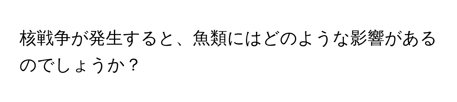 核戦争が発生すると、魚類にはどのような影響があるのでしょうか？