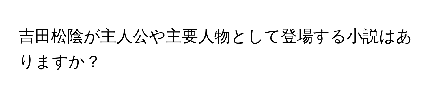 吉田松陰が主人公や主要人物として登場する小説はありますか？