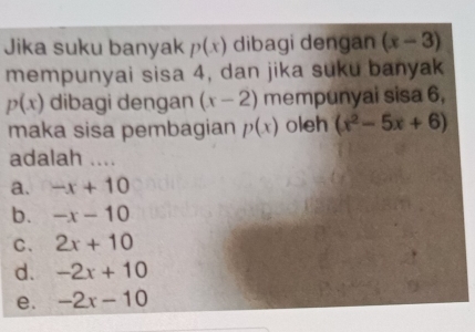 Jika suku banyak p(x) dibagi dengan (x-3)
mempunyai sisa 4, dan jika suku banyak
p(x) dibagi dengan (x-2) mempunyai sisa 6,
maka sisa pembagian p(x) oleh (x^2-5x+6)
adalah ....
a. -x+10
b. -x-10
C、 2x+10
d. -2x+10
e. -2x-10