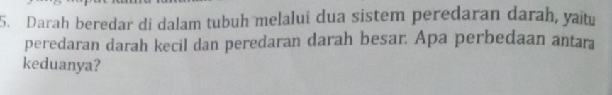 Darah beredar di dalam tubuh melalui dua sistem peredaran darah, yaitu 
peredaran darah kecil dan peredaran darah besar. Apa perbedaan antara 
keduanya?