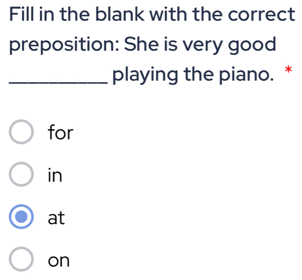 Fill in the blank with the correct
preposition: She is very good
_playing the piano. *
for
in
at
on