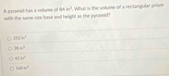 A pyramid has a volume of 84in^3. What is the volume of a rectangular prism
with the same size base and height as the pyramid?
252in^3
28in^3
42in^3
168in^3