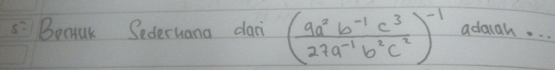 5: Bemuk Sederuana dai ( (9a^2b^(-1)c^3)/27a^(-1)b^2c^2 )^-1 adaigh. . .