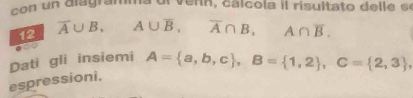 cn un dla g ram a d l v nn , ca l c o la il risulta to de l l e se 
12 overline A∪ B, A∪ overline B, overline A∩ B, A∩ overline B. 
Dati gli insiemi A= a,b,c , B= 1,2 , C= 2,3 , 
espressioni,