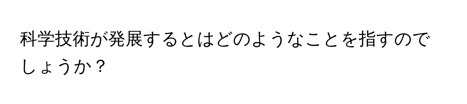 科学技術が発展するとはどのようなことを指すのでしょうか？