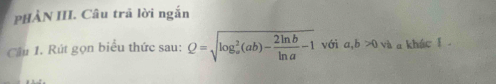 PHÀN III. Câu trã lời ngắn
Cầu 1. Rút gọn biểu thức sau: Q=sqrt (log _a)^2(ab)- 2ln b/ln a -1 với a, b>0 và a khác 1.