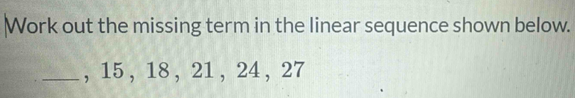 Work out the missing term in the linear sequence shown below. 
_, 15 , 18 , 21 , 24 , 27