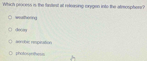 Which process is the fastest at releasing oxygen into the atmosphere?
weathering
decay
aerobic respiration
photosynthesis