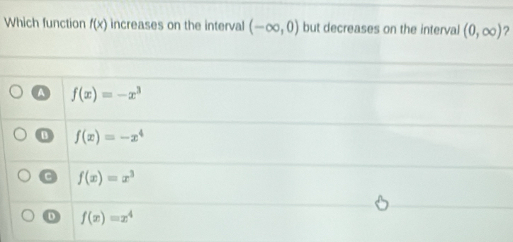 Which function f(x) increases on the interval (-∈fty ,0) but decreases on the interval (0,∈fty ) ?
A f(x)=-x^3
B f(x)=-x^4
a f(x)=x^3
D f(x)=x^4