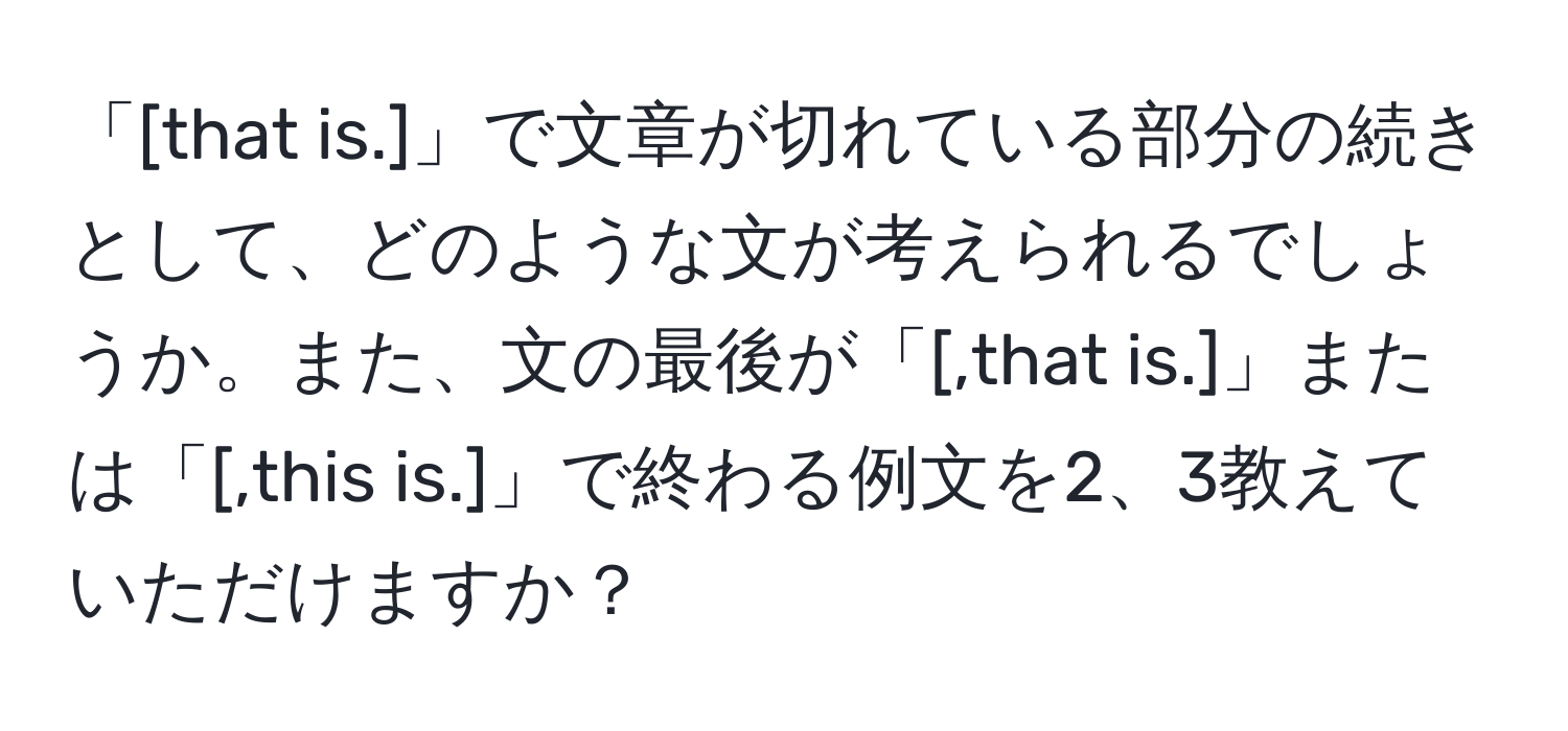 「[that is.]」で文章が切れている部分の続きとして、どのような文が考えられるでしょうか。また、文の最後が「[,that is.]」または「[,this is.]」で終わる例文を2、3教えていただけますか？