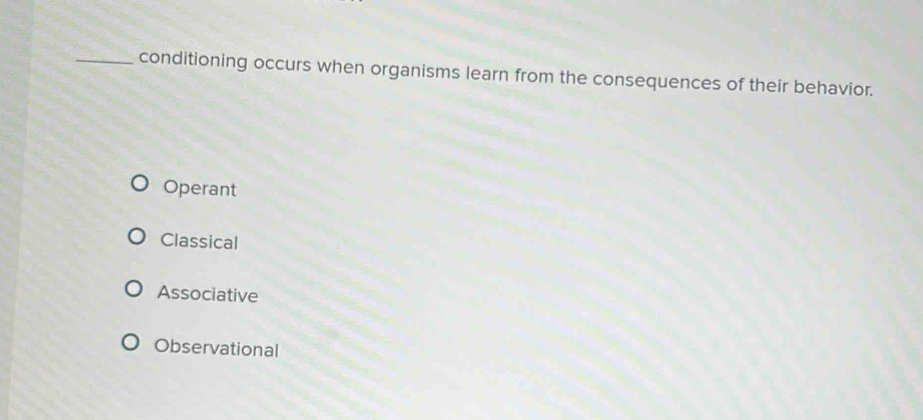 conditioning occurs when organisms learn from the consequences of their behavior.
Operant
Classical
Associative
Observational