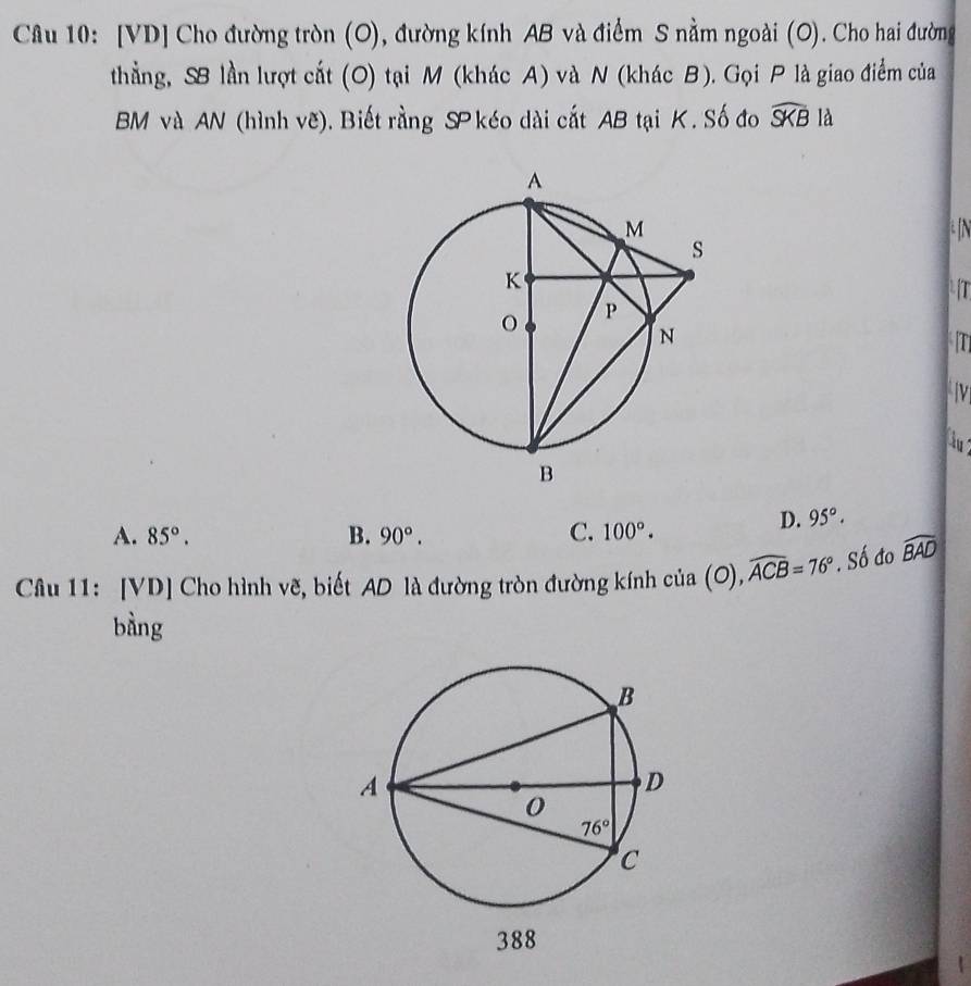 [VD] Cho đường tròn (O), đường kính AB và điểm S nằm ngoài (O). Cho hai đường
thẳng, S lần lượt cắt (O) tại M (khác A) và N (khác B). Gọi P là giao điểm của
BM và AN (hình vẽ). Biết rằng SP kéo dài cất AB tại K. Số đo widehat SKB là
aIN
T
T
u
A. 85°. B. 90°. C. 100°.
D. 95°.
Câu 11: [VD] Cho hình vẽ, biết AD là đường tròn đường kính cia(O),widehat ACB=76°. Số đo widehat BAD
bàng