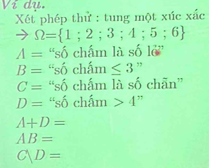 dy. 
Xét phép thử : tung một xúc xắc
to Omega = 1;2;3;4;5;6
A= “số chấm là số lẻ 2
B= “số chấn n≤ 3 ”
C= “số chấm là số chẵn”
D= “số chấm 4''
A+D=
AB=
C|D=