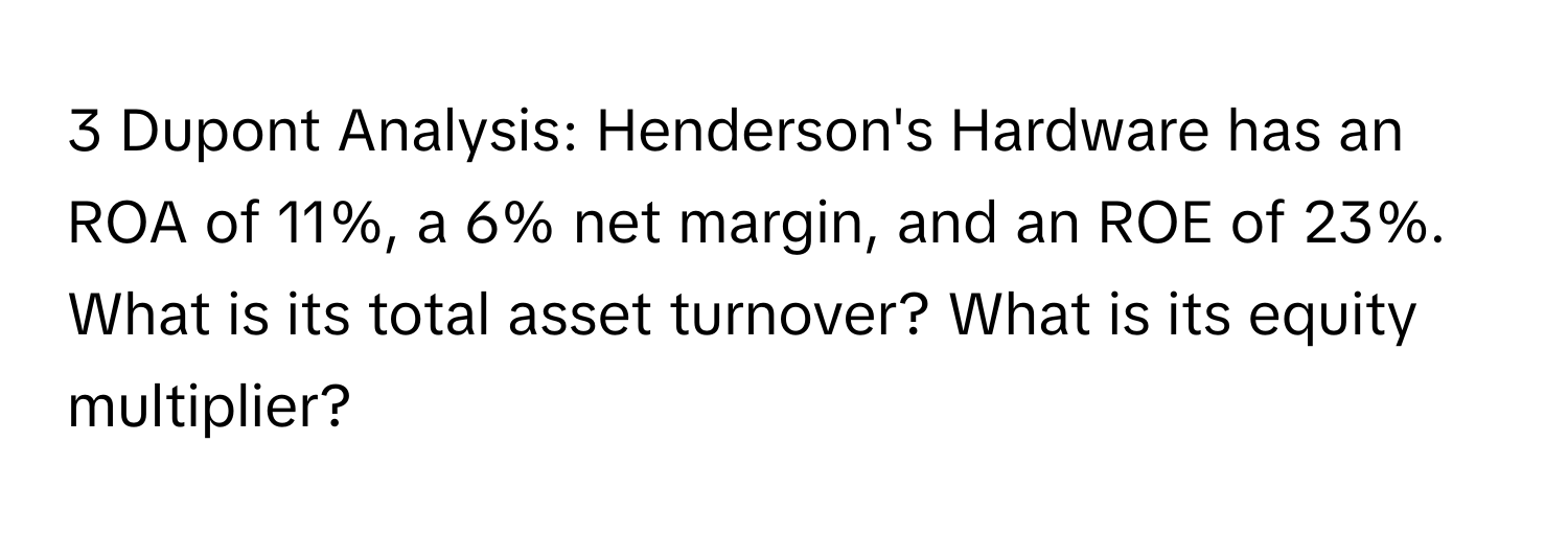 Dupont Analysis: Henderson's Hardware has an ROA of 11%, a 6% net margin, and an ROE of 23%. What is its total asset turnover? What is its equity multiplier?