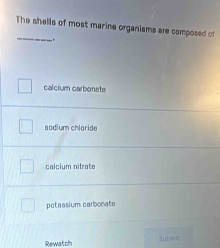 The shells of most marine organisms are composed of
.
calcium carbonate
sodium chloride
calcium nitrate
potassium carbonate
Rewatch
Submit