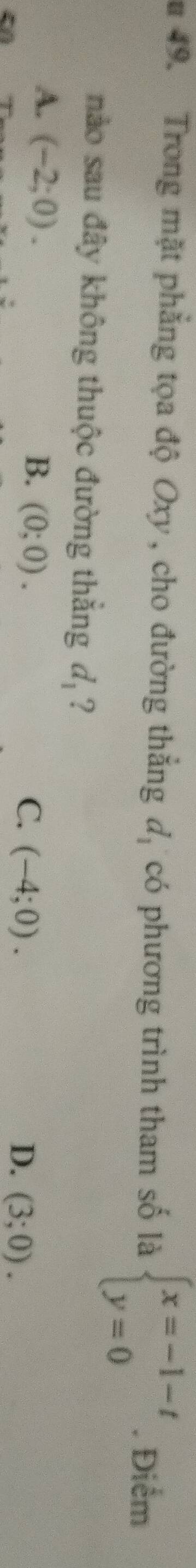 Trong mặt phẳng tọa độ Oxy , cho đường thắng d, có phương trình tham số là beginarrayl x=-1-t y=0endarray.. Điểm
nào sau đây không thuộc đường thắng dạ ?
A. (-2;0). B. (0;0). (-4;0). 
C.
D. (3;0).