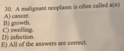 A malignant neoplasm is often called a(n)
A) cancer.
B) growth.
C) swelling.
D) infection.
E) All of the answers are correct.