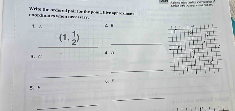 Apply and extend previous understandings of 
numbers to the system of rational numbers. 
Write the ordered pair for the point. Give approximate 
coordinates when necessary. 
1. A 2. B
_ -(1, 1/2 ) __ 
4. D
3. C
_ 
_ 
6. F
5. E
_ 
_
y