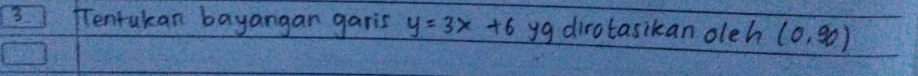 Tentukan bayangan garis y=3x+6 yg dirotasikan oleh (0,90)