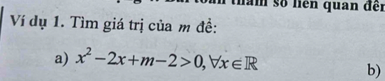 làm số liên quan đềi 
Ví dụ 1. Tìm giá trị của m đề: 
a) x^2-2x+m-2>0, forall x∈ R
b)