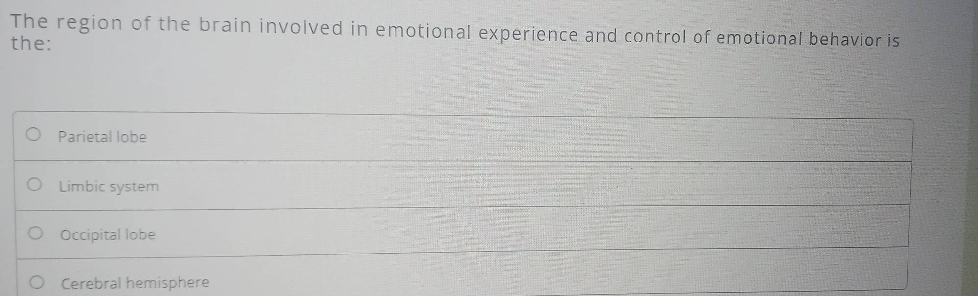 The region of the brain involved in emotional experience and control of emotional behavior is
the:
Parietal lobe
Limbic system
Occipital lobe
Cerebral hemisphere