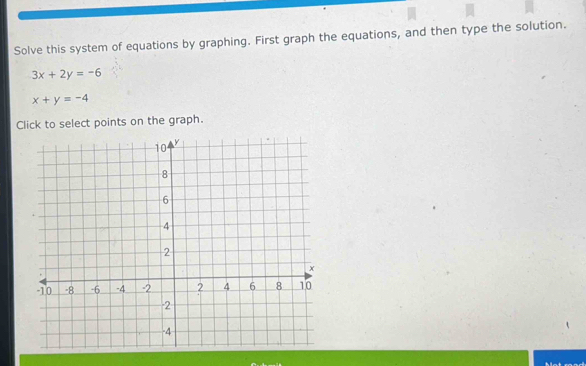 Solve this system of equations by graphing. First graph the equations, and then type the solution.
3x+2y=-6
x+y=-4
Click to select points on the graph.