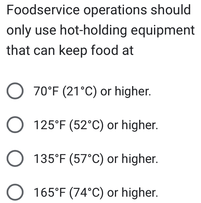 Foodservice operations should
only use hot-holding equipment
that can keep food at
70°F(21°C) or higher.
125°F(52°C) or higher.
135°F(57°C) or higher.
165°F(74°C) or higher.