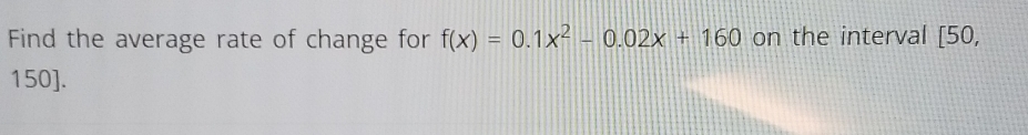 Find the average rate of change for f(x)=0.1x^2-0.02x+160 on the interval [50,
150].